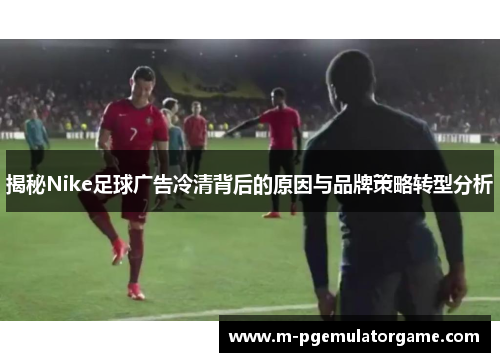 揭秘Nike足球广告冷清背后的原因与品牌策略转型分析