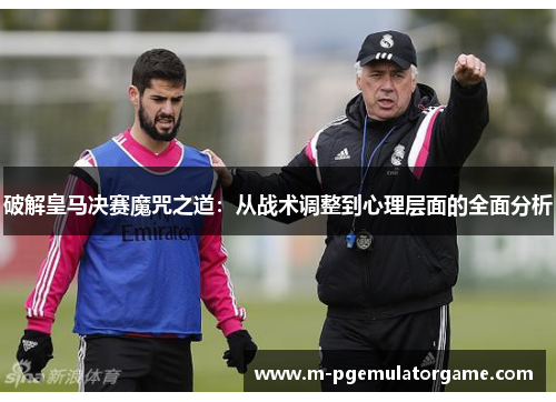 破解皇马决赛魔咒之道：从战术调整到心理层面的全面分析