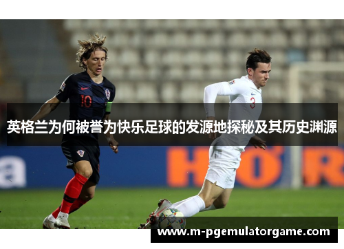 英格兰为何被誉为快乐足球的发源地探秘及其历史渊源