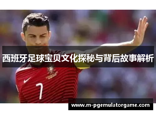 西班牙足球宝贝文化探秘与背后故事解析