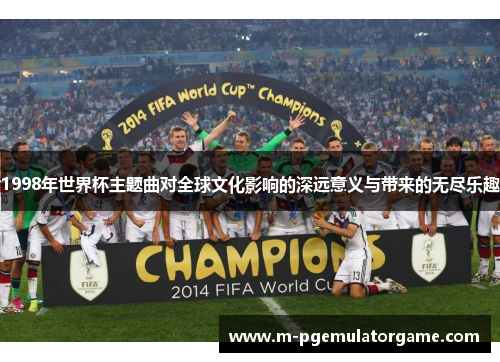 1998年世界杯主题曲对全球文化影响的深远意义与带来的无尽乐趣