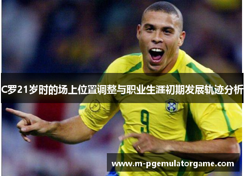 C罗21岁时的场上位置调整与职业生涯初期发展轨迹分析