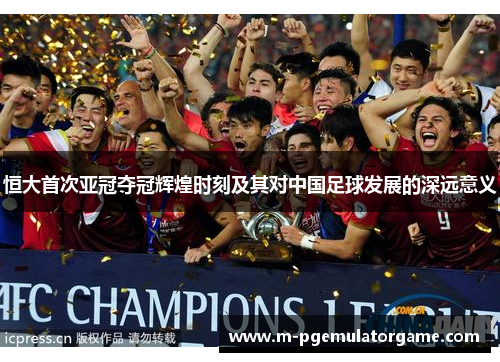恒大首次亚冠夺冠辉煌时刻及其对中国足球发展的深远意义