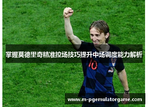 掌握莫德里奇精准控场技巧提升中场调度能力解析