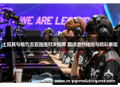 土耳其与格鲁吉亚强强对决前瞻 期待激烈碰撞与精彩表现
