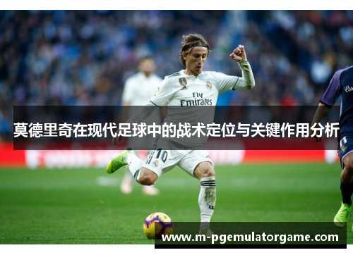莫德里奇在现代足球中的战术定位与关键作用分析