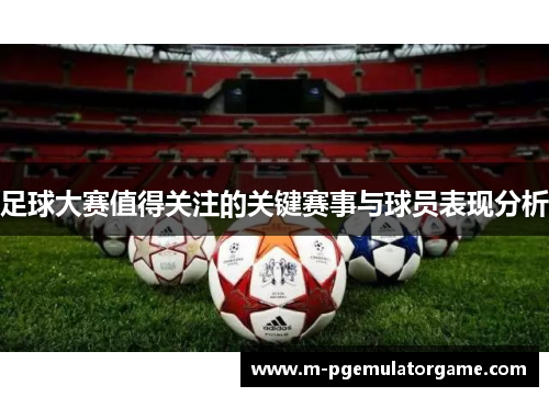 足球大赛值得关注的关键赛事与球员表现分析