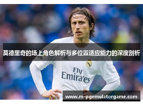 莫德里奇的场上角色解析与多位置适应能力的深度剖析