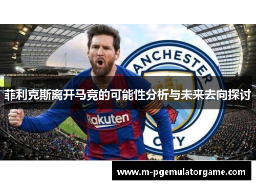 菲利克斯离开马竞的可能性分析与未来去向探讨