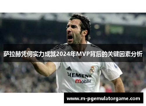 萨拉赫凭何实力成就2024年MVP背后的关键因素分析