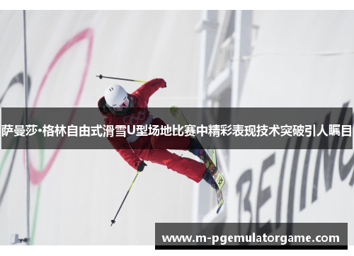 萨曼莎·格林自由式滑雪U型场地比赛中精彩表现技术突破引人瞩目