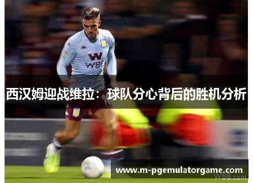 西汉姆迎战维拉：球队分心背后的胜机分析
