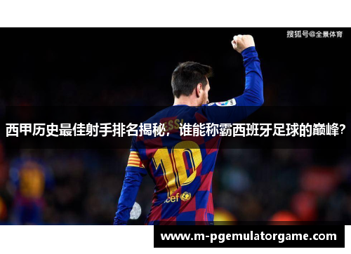 西甲历史最佳射手排名揭秘，谁能称霸西班牙足球的巅峰？