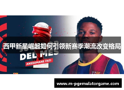 西甲新星崛起如何引领新赛季潮流改变格局