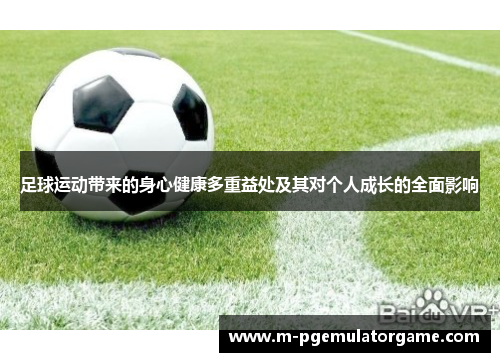 足球运动带来的身心健康多重益处及其对个人成长的全面影响