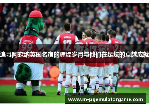 追寻阿森纳英国名宿的辉煌岁月与他们在足坛的卓越成就