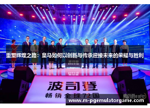 重塑辉煌之路：皇马如何以创新与传承迎接未来的荣耀与胜利
