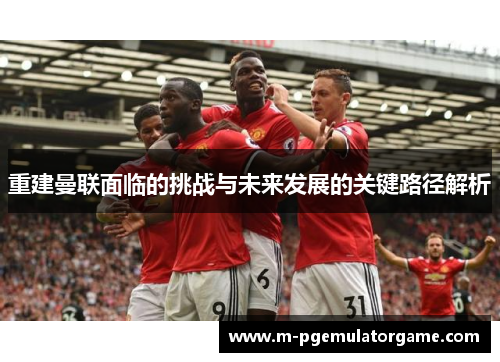 重建曼联面临的挑战与未来发展的关键路径解析
