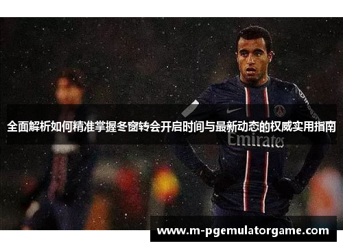 全面解析如何精准掌握冬窗转会开启时间与最新动态的权威实用指南