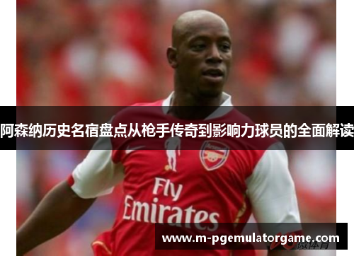 阿森纳历史名宿盘点从枪手传奇到影响力球员的全面解读 阿森纳历史名宿盘点从枪手传奇到影响力球员的全面解读