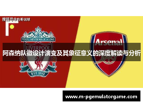 阿森纳队徽设计演变及其象征意义的深度解读与分析 阿森纳队徽设计演变及其象征意义的深度解读与分析