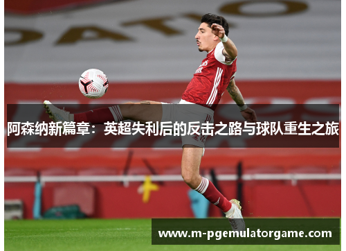 阿森纳新篇章:英超失利后的反击之路与球队重生之旅 阿森纳新篇章:英超失利后的反击之路与球队重生之旅
