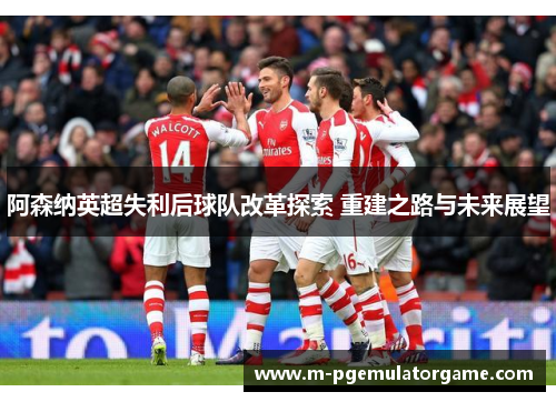 阿森纳英超失利后球队改革探索 重建之路与未来展望 阿森纳英超失利后球队改革探索 重建之路与未来展望