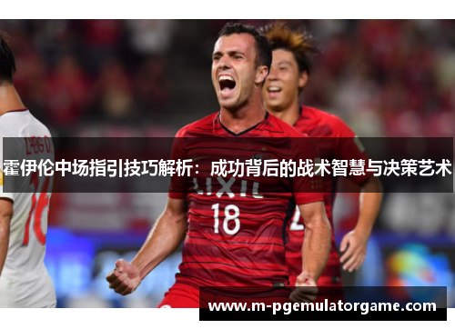 霍伊伦中场指引技巧解析：成功背后的战术智慧与决策艺术