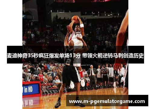 麦迪神奇35秒疯狂爆发单场13分 带领火箭逆转马刺创造历史