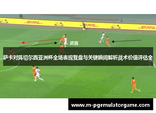 萨卡对阵切尔西亚洲杯全场表现复盘与关键瞬间解析战术价值评估全