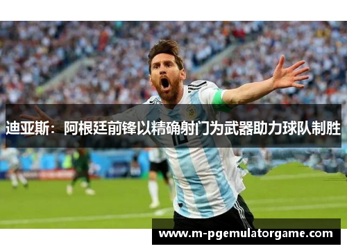 迪亚斯：阿根廷前锋以精确射门为武器助力球队制胜