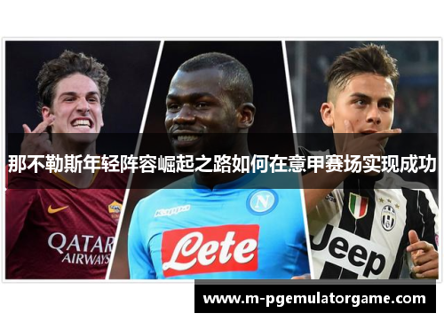那不勒斯年轻阵容崛起之路如何在意甲赛场实现成功