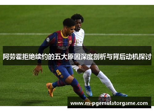 阿劳霍拒绝续约的五大原因深度剖析与背后动机探讨